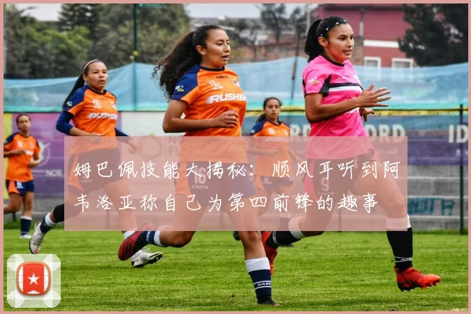 姆巴佩技能大揭秘：顺风耳听到阿韦洛亚称自己为第四前锋的趣事