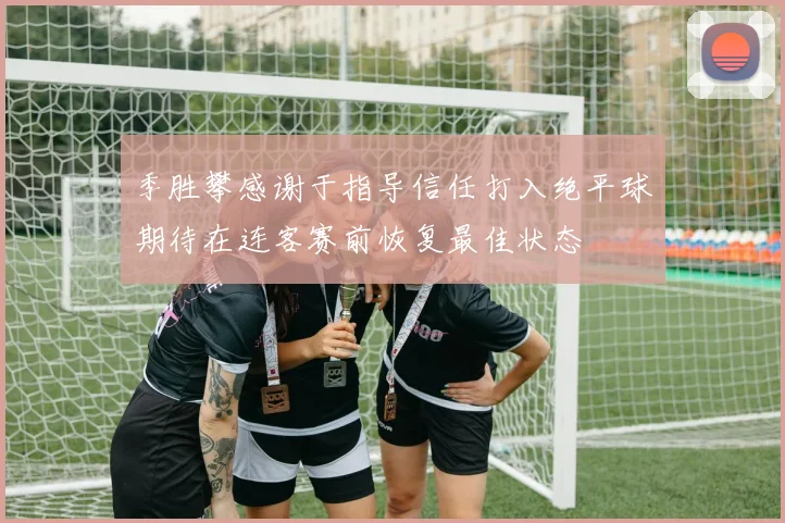 季胜攀感谢于指导信任打入绝平球期待在连客赛前恢复最佳状态