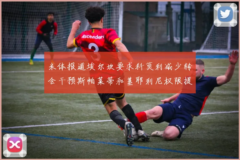 米体报道埃尔坎要求科莫利减少转会干预斯帕莱蒂和基耶利尼权限提升