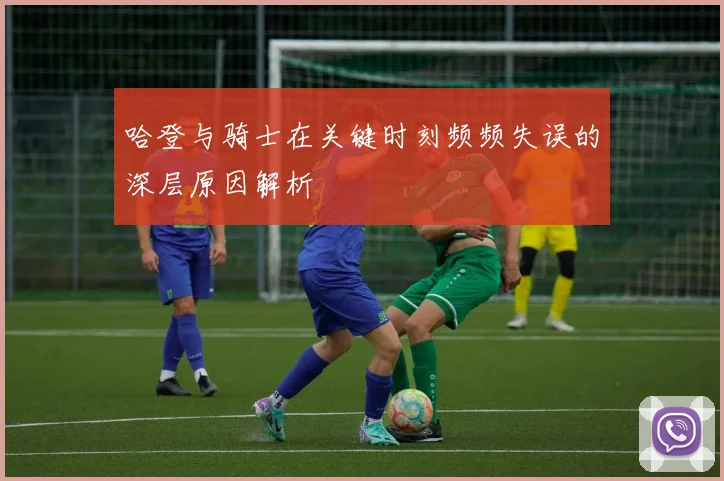 哈登与骑士在关键时刻频频失误的深层原因解析