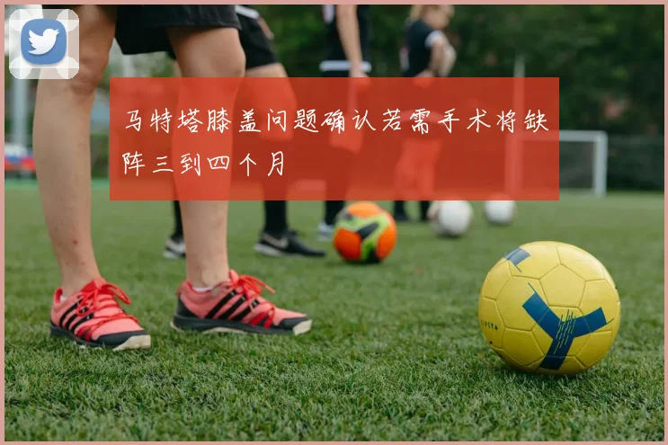马特塔膝盖问题确认若需手术将缺阵三到四个月